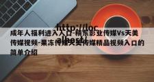 成年人福利进入人口-精东影业传媒Vs天美传媒视频-果冻传媒天美传媒精品视频入口的简单介绍